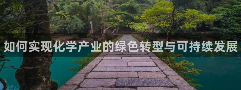 亿万先生007客服:如何实现化学产业的绿色转型与可持续发展